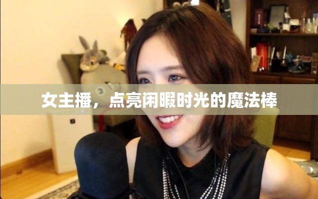 女主播，點(diǎn)亮閑暇時光的魔法棒