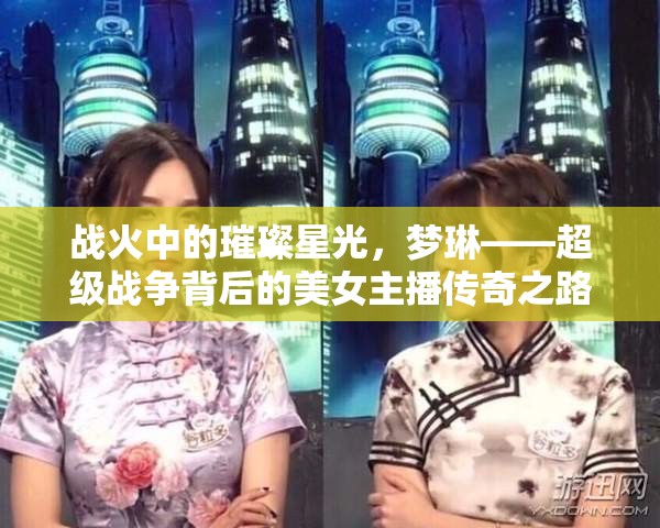 戰(zhàn)火中的璀璨星光，夢琳——超級戰(zhàn)爭背后的美女主播傳奇之路