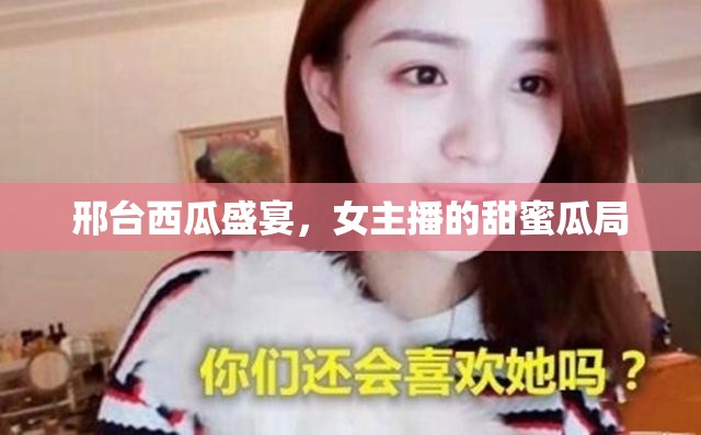 邢臺西瓜盛宴，女主播的甜蜜瓜局