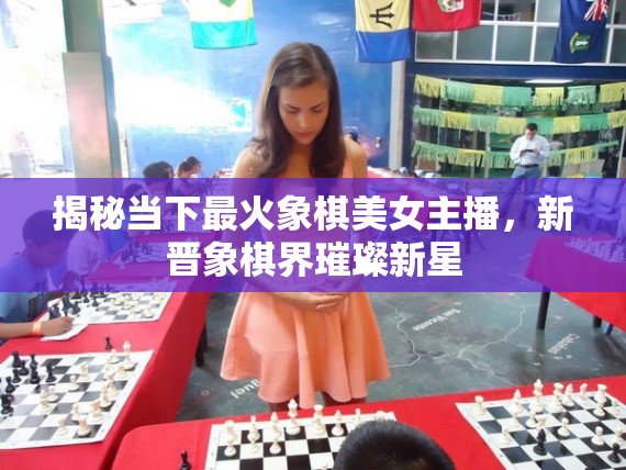 揭秘當(dāng)下最火象棋美女主播，新晉象棋界璀璨新星