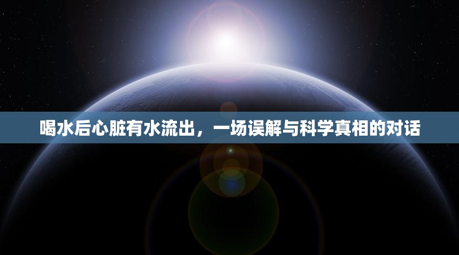 喝水后心臟有水流出，一場誤解與科學(xué)真相的對(duì)話