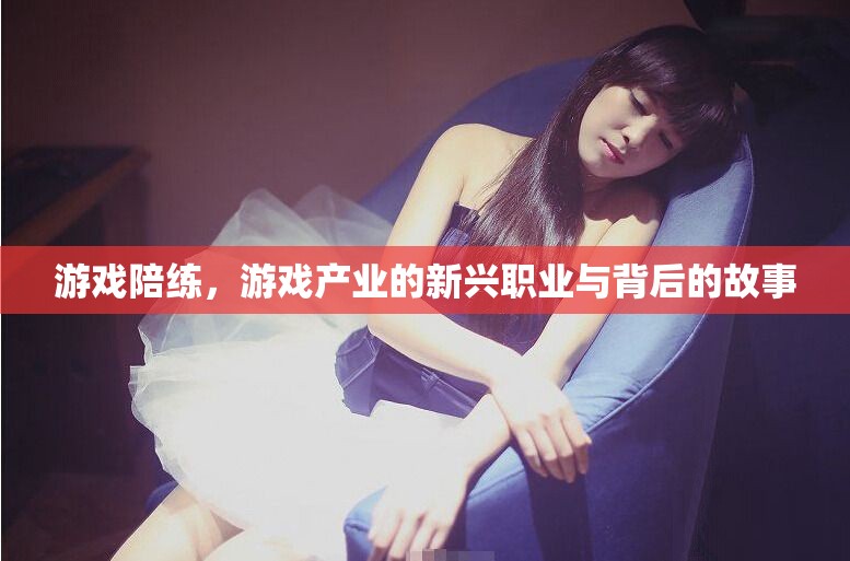 游戲陪練，游戲產(chǎn)業(yè)的新興職業(yè)與背后的故事