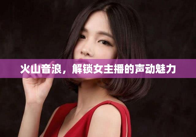 火山音浪，解鎖女主播的聲動魅力