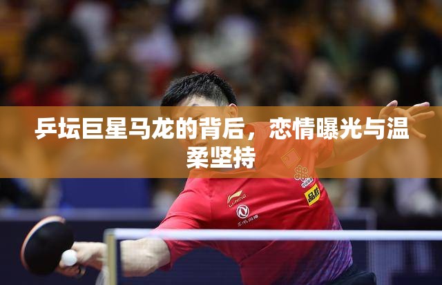乒壇巨星馬龍的背后，戀情曝光與溫柔堅(jiān)持