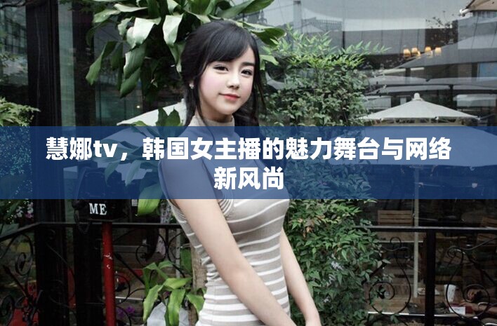 慧娜tv，韓國(guó)女主播的魅力舞臺(tái)與網(wǎng)絡(luò)新風(fēng)尚