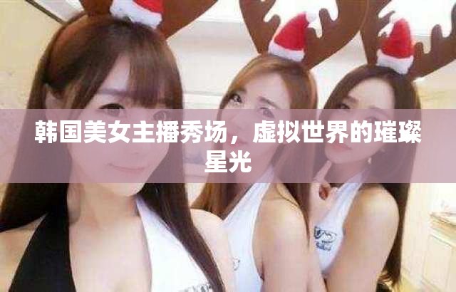 韓國美女主播秀場，虛擬世界的璀璨星光