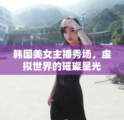 韓國美女主播秀場，虛擬世界的璀璨星光