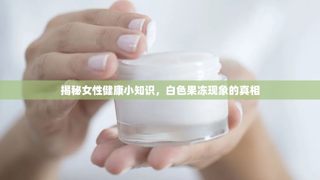 揭秘女性健康小知識(shí)，白色果凍現(xiàn)象的真相
