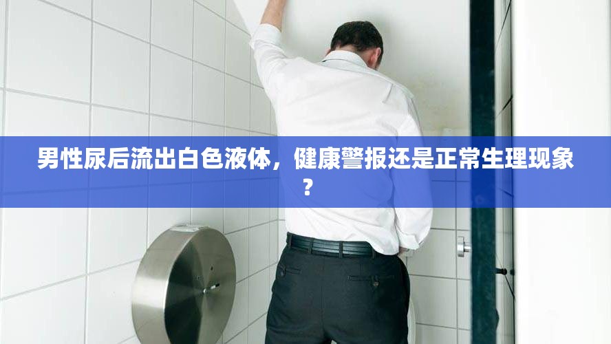 男性尿后流出白色液體，健康警報(bào)還是正常生理現(xiàn)象？