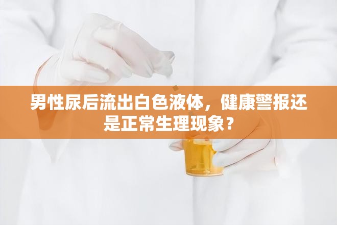 男性尿后流出白色液體，健康警報(bào)還是正常生理現(xiàn)象？