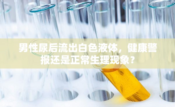 男性尿后流出白色液體，健康警報(bào)還是正常生理現(xiàn)象？