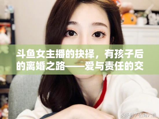 斗魚女主播的抉擇，有孩子后的離婚之路——愛與責(zé)任的交織