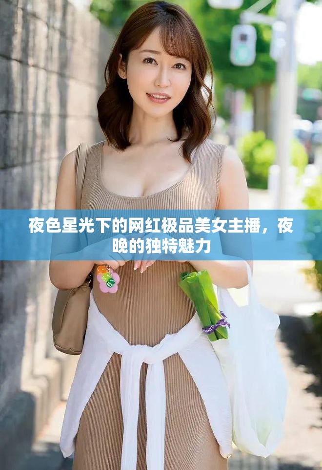 夜色星光下的網(wǎng)紅極品美女主播，夜晚的獨(dú)特魅力