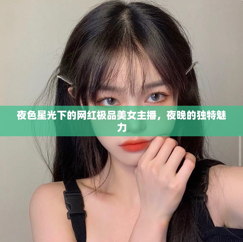 夜色星光下的網(wǎng)紅極品美女主播，夜晚的獨(dú)特魅力