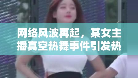 網(wǎng)絡風波再起，某女主播真空熱舞事件引發(fā)熱議