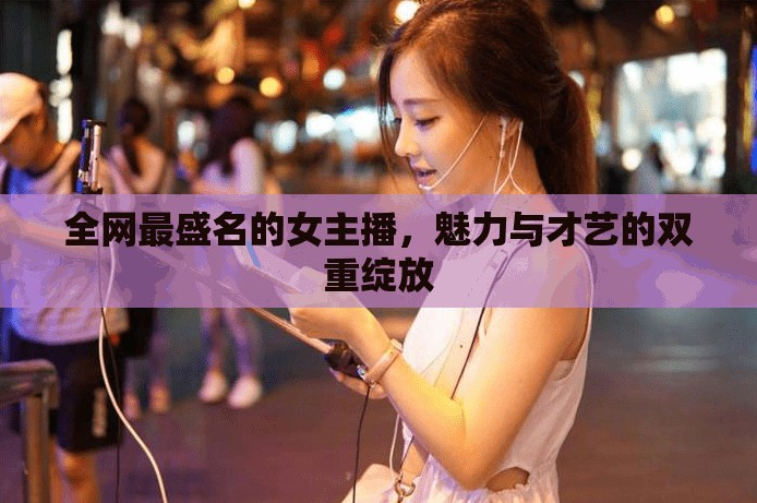 全網(wǎng)最盛名的女主播，魅力與才藝的雙重綻放