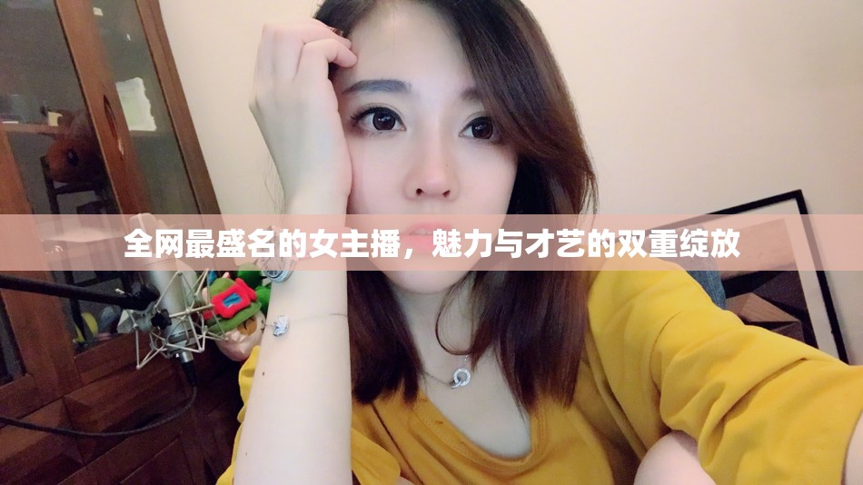 全網(wǎng)最盛名的女主播，魅力與才藝的雙重綻放