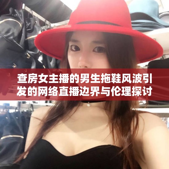 查房女主播的男生拖鞋風(fēng)波引發(fā)的網(wǎng)絡(luò)直播邊界與倫理探討