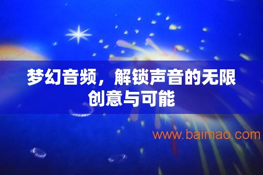 夢幻音頻，解鎖聲音的無限創(chuàng)意與可能
