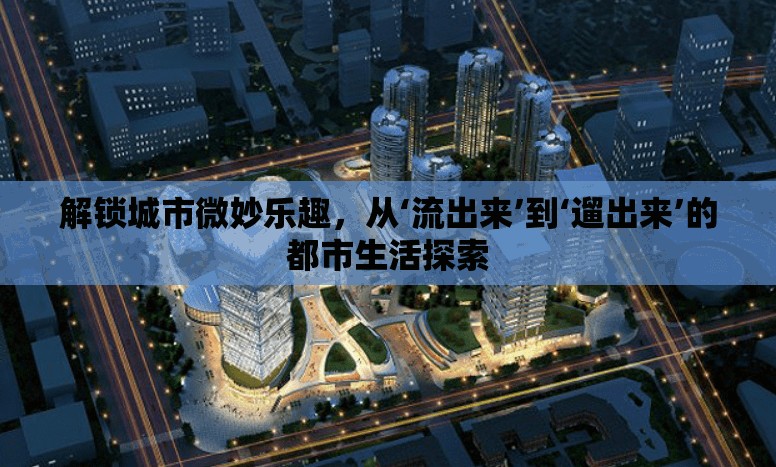 解鎖城市微妙樂趣，從‘流出來’到‘遛出來’的都市生活探索