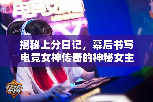揭秘上分日記，幕后書寫電競女神傳奇的神秘女主播