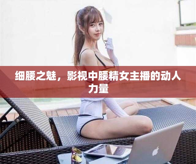 細腰之魅，影視中腰精女主播的動人力量