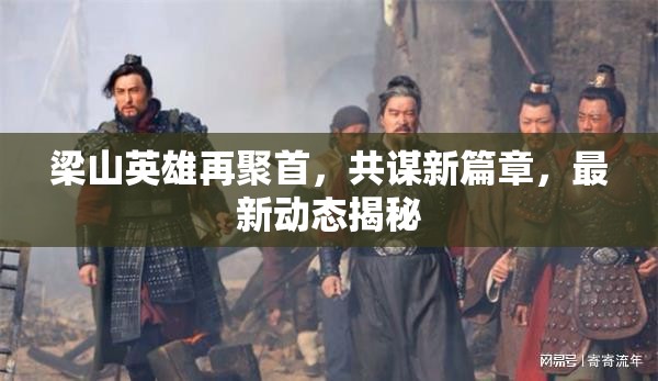梁山英雄再聚首，共謀新篇章，最新動(dòng)態(tài)揭秘