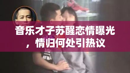 音樂才子蘇醒戀情曝光，情歸何處引熱議