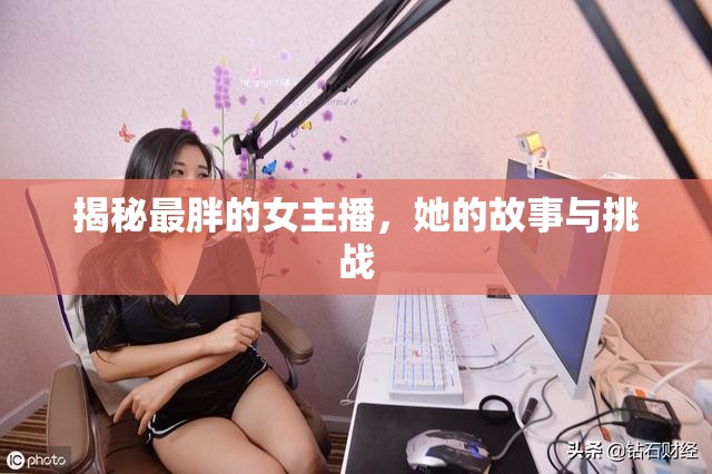 揭秘最胖的女主播，她的故事與挑戰(zhàn)