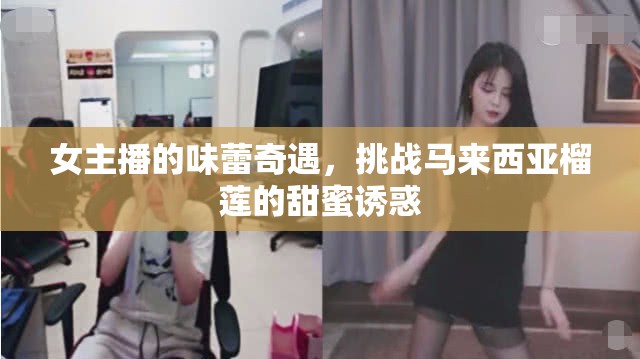 女主播的味蕾奇遇，挑戰(zhàn)馬來(lái)西亞榴蓮的甜蜜誘惑