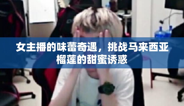 女主播的味蕾奇遇，挑戰(zhàn)馬來(lái)西亞榴蓮的甜蜜誘惑