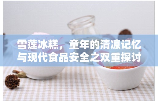 雪蓮冰糕，童年的清涼記憶與現(xiàn)代食品安全之雙重探討