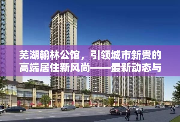 蕪湖翰林公館，引領城市新貴的高端居住新風尚——最新動態(tài)與未來展望