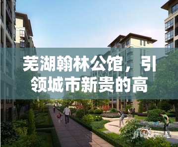 蕪湖翰林公館，引領城市新貴的高端居住新風尚——最新動態(tài)與未來展望