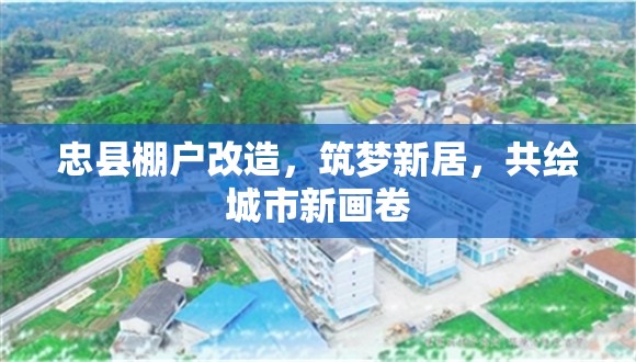 忠縣棚戶改造，筑夢(mèng)新居，共繪城市新畫(huà)卷
