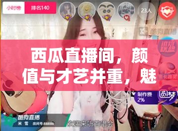 西瓜直播間，顏值與才藝并重，魅力女神的精彩瞬間