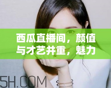 西瓜直播間，顏值與才藝并重，魅力女神的精彩瞬間