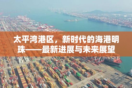 太平灣港區(qū)，新時(shí)代的海港明珠——最新進(jìn)展與未來(lái)展望