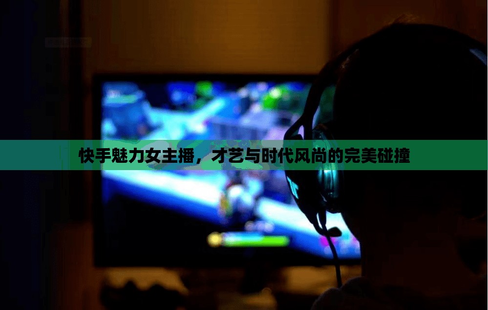 快手魅力女主播，才藝與時(shí)代風(fēng)尚的完美碰撞