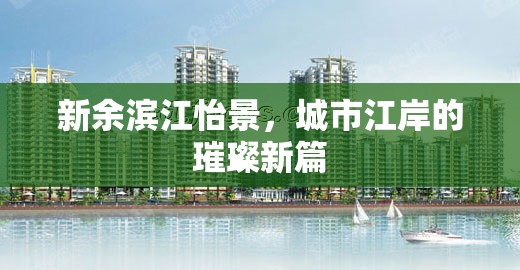 新余濱江怡景，城市江岸的璀璨新篇