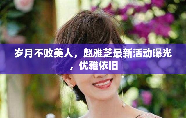 歲月不敗美人，趙雅芝最新活動曝光，優(yōu)雅依舊
