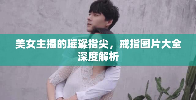 美女主播的璀璨指尖，戒指圖片大全深度解析