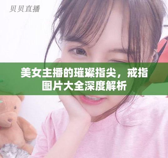 美女主播的璀璨指尖，戒指圖片大全深度解析
