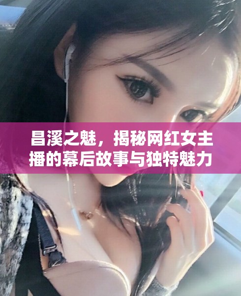 昌溪之魅，揭秘網(wǎng)紅女主播的幕后故事與獨(dú)特魅力