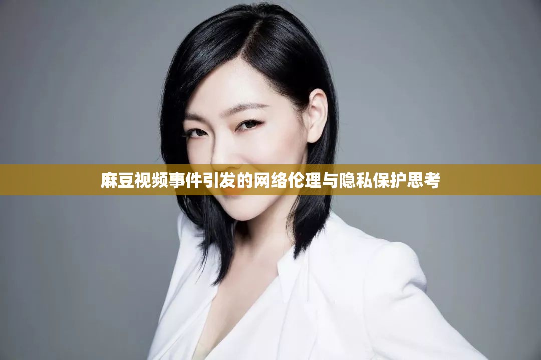 麻豆視頻事件引發(fā)的網(wǎng)絡(luò)倫理與隱私保護(hù)思考
