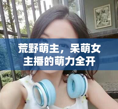 荒野萌主，呆萌女主播的萌力全開