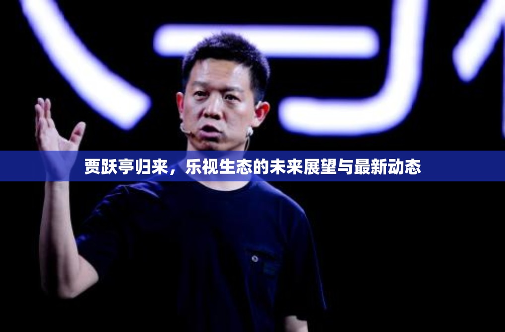賈躍亭歸來，樂視生態(tài)的未來展望與最新動態(tài)