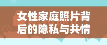 女性家庭照片背后的隱私與共情，微妙平衡的探索