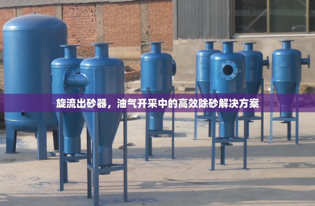 旋流出砂器，油氣開采中的高效除砂解決方案