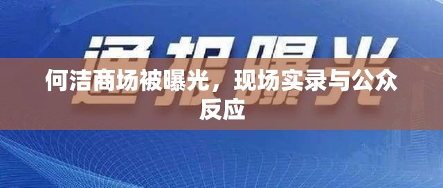 何潔商場(chǎng)被曝光，現(xiàn)場(chǎng)實(shí)錄與公眾反應(yīng)